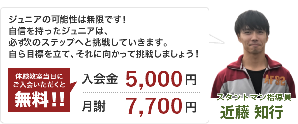 ジュニアの可能性は無限です！自信を持ったジュニアは、必ず次のステップへと挑戦していきます。自ら目標を立て、それに向かって挑戦しましょう！入会金5,000円 体験教室当日にご入会いただくと無料！!　月謝 5,830円 スタントマン指導員 柴原 沙季華