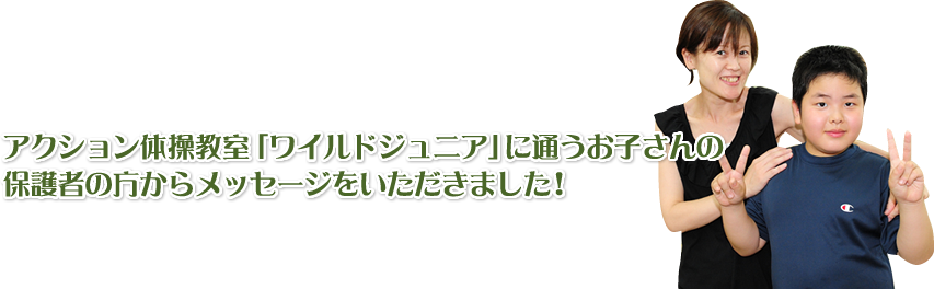 アクション体操教室「ワイルドジュニア」に通うお子さんの 保護者の方からメッセージをいただきました！